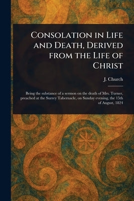 Consolation in Life and Death, Derived From the Life of Christ by Church, J. (John)