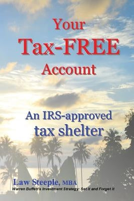 Your Tax-FREE Account: An IRS-approved tax shelter by Steeple Mba, Law
