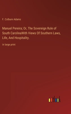 Manuel Pereira; Or, The Sovereign Rule of South CarolinaWith Views Of Southern Laws, Life, And Hospitality.: in large print by Adams, F. Colburn
