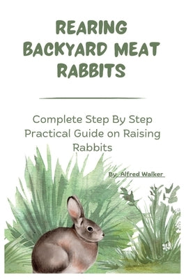 Rearing Backyard Meat Rabbits: Complete Step By Step Practical Guide on Raising Rabbits by Walker, Alfred