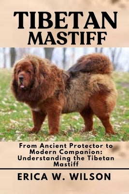 Tibetan Mastiff: From Ancient Protector to Modern Companion: Understanding the Tibetan Mastiff by W. Wilson, Erica