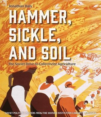 Hammer, Sickle, and Soil: The Soviet Drive to Collectivize Agriculture by Daly, Jonathan