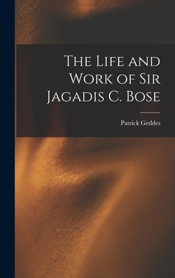 The Life and Work of Sir Jagadis C. Bose by Geddes, Patrick