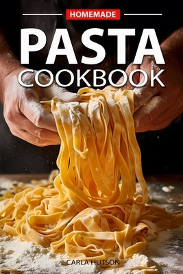 Homemade Pasta Cookbook: Elevate Your Meals with Pasta and Sauces for Every Occasion and Everyday by Hutson, Carla