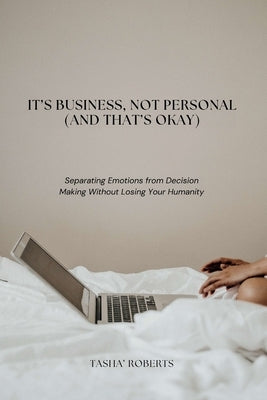 It's Business, Not Personal (And That's Okay): Separating Emotions from Decisions Without Losing Your Humanity by Roberts, Tasha'