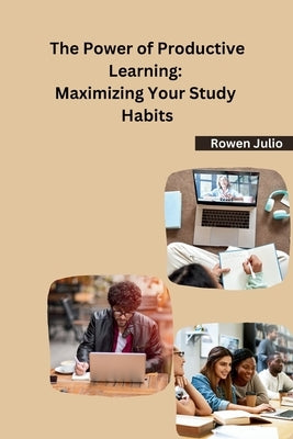 The Power of Productive Learning: Maximizing Your Study Habits by Rowen Julio