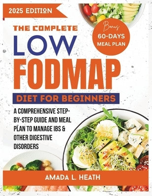 The Complete Low Fodmap Diet For Beginners: A Comprehensive Step-by-step Guide And Meal Plan To Manage IBS & Other Digestive Disorders by L. Heath, Amada