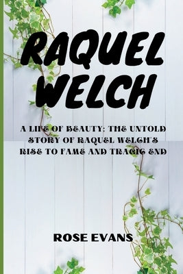 Raquel Welch: A Life Of Beauty: The Untold Story Of Raquel Welch's Rise To Fame And Tragic End by Evans, Rose