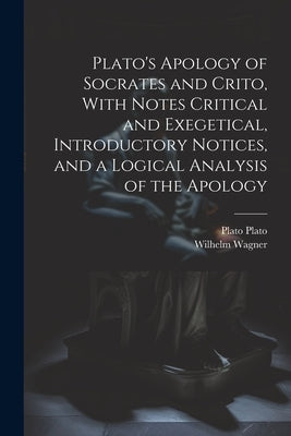 Plato's Apology of Socrates and Crito, With Notes Critical and Exegetical, Introductory Notices, and a Logical Analysis of the Apology by Wagner, Wilhelm