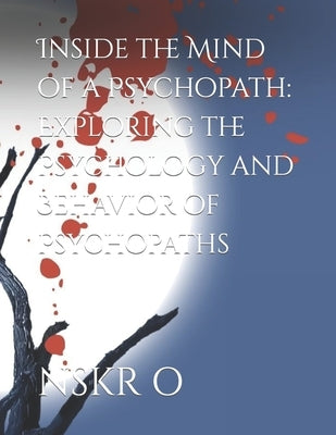 Inside the Mind of a Psychopath: Exploring the Psychology and Behavior of Psychopaths by O, Nskr