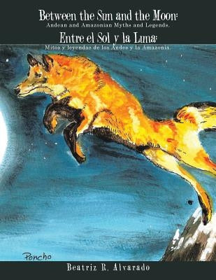 Between the Sun and the Moon: Andean and Amazonian Myths and Legends.: Entre el Sol y la Luna: Mitos y leyendas de los Andes y la Amazonia. by Alvarado, Beatriz R.