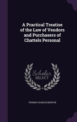 A Practical Treatise of the Law of Vendors and Purchasers of Chattels Personal by Morton, Thomás Charles