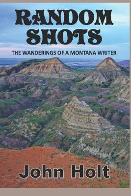 Random Shots: The Wanderings of a Montana Writer by Holt, John