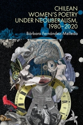 Chilean Women's Poetry Under Neoliberalism, 1980-2020 by Fernández-Melleda, Bárbara
