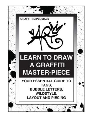 Learn To Draw A Graffiti Master-Piece: Your Essential Guide To Tags, Bubble Letters, Wildstyle, Layout And Piecing by Diplomacy, Graffiti