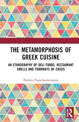 The Metamorphosis of Greek Cuisine: An Ethnography of Deli Foods, Restaurant Smells and Foodways of Crisis by Papacharalampous, Nafsika