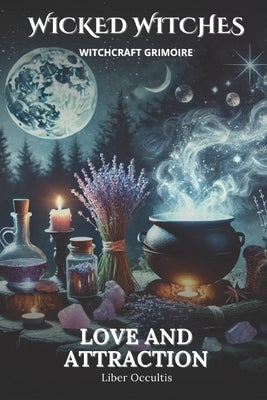 Wicked Witches Witchcraft Grimoire: Love and Attraction: 66 Full Spells and Rituals for Love and Attraction by Occultis, Liber