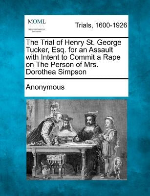 The Trial of Henry St. George Tucker, Esq. for an Assault with Intent to Commit a Rape on the Person of Mrs. Dorothea Simpson by Anonymous