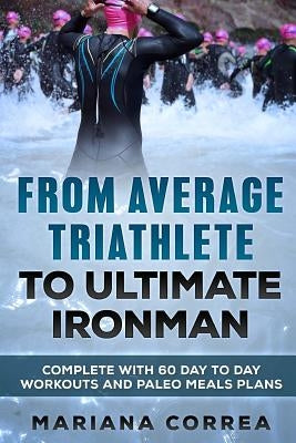 FROM AVERAGE TRIATHLETE To ULTIMATE IRONMAN: COMPLETE WITH 60 DAY To DAY WORKOUTS AND PALEO MEAL PLANS by Correa, Mariana