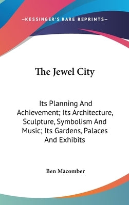 The Jewel City: Its Planning And Achievement; Its Architecture, Sculpture, Symbolism And Music; Its Gardens, Palaces And Exhibits by Macomber, Ben