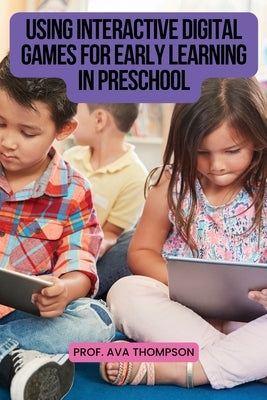 Using Interactive Digital Games for Early Learning in Preschool by Thompson, Ava