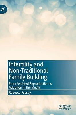 Infertility and Non-Traditional Family Building: From Assisted Reproduction to Adoption in the Media by Feasey, Rebecca
