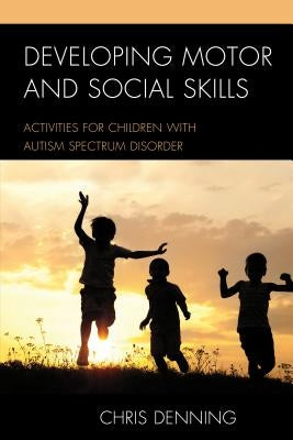 Developing Motor and Social Skills: Activities for Children with Autism Spectrum Disorder by Denning, Christopher