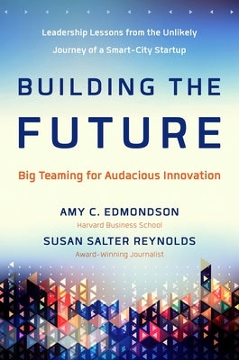 Building the Future: Big Teaming for Audacious Innovation by Edmondson, Amy