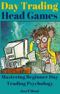 Day Trading Head Games: Mastering Beginner Day Trading Psychology by Moni, Josef