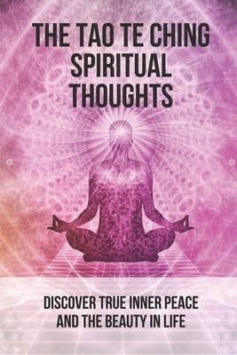 The Tao Te Ching Spiritual Thoughts: Discover True Inner Peace And The Beauty In Life: Taoism And Chinese Religion by Savitts, Felicitas