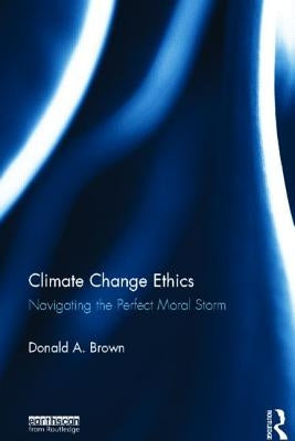 Climate Change Ethics: Navigating the Perfect Moral Storm by Brown, Donald A.