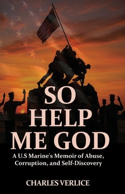 So Help Me God: A U.S Marine's Memoir of Abuse, Corruption, and Self-Discovery by Verlice, Charles