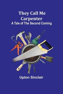 They Call Me Carpenter: A Tale of the Second Coming by Sinclair, Upton