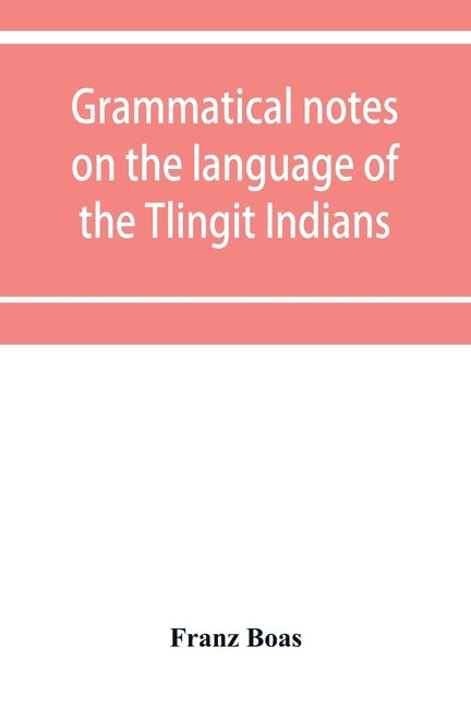 Grammatical notes on the language of the Tlingit Indians by Boas, Franz