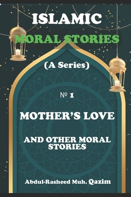 Mother's Love and Other Moral Stories: Islamic Moral Stories for Kids and Teens by Muh Qazim, Abdul-Rasheed