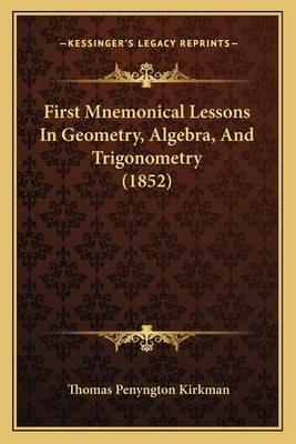 First Mnemonical Lessons in Geometry, Algebra, and Trigonometry (1852) by Kirkman, Thomas Penyngton