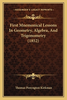First Mnemonical Lessons in Geometry, Algebra, and Trigonometry (1852) by Kirkman, Thomas Penyngton