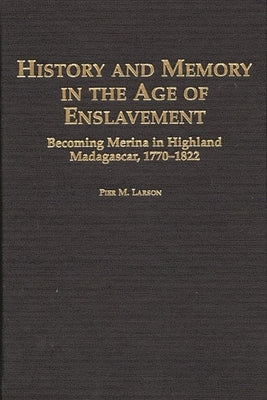 History and Memory in the Age of Enslavement: Becoming Merina in Highland Madagascar, 1770-1822 by Larson, Pier