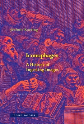 Iconophages: A History of Ingesting Images by Koering, Jérémie