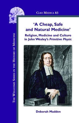 'A Cheap, Safe and Natural Medicine': Religion, Medicine and Culture in John Wesley's Primitive Physic by Madden, Deborah