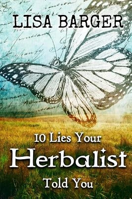 10 Lies Your Herbalist Told You by Barger, Lisa