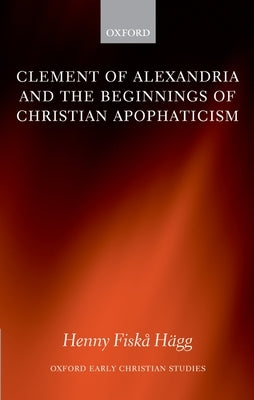 Clement of Alexandria and the Beginnings of Christian Apophaticism by Hägg, Henny Fiska