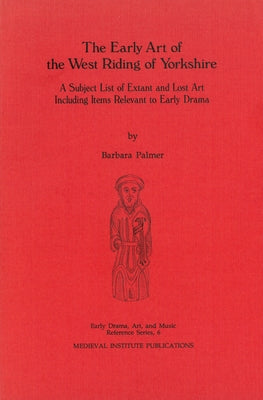 The Early Art of the West Riding of Yorkshire: A Subject List of Extant and Lost Art Including Items Relevant to Early Drama by Palmer, Barbara D.