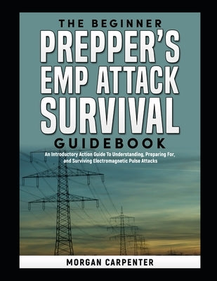 The Beginner Prepper's EMP Attack Survival Book: An Introductory Action Guide To Understanding, Preparing For, and Surviving Electromagnetic Pulse Att by Carpenter, Morgan
