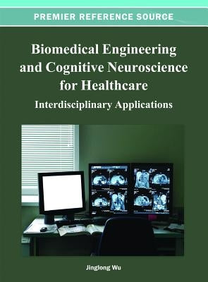 Biomedical Engineering and Cognitive Neuroscience for Healthcare: Interdisciplinary Applications by Wu, Jinglong
