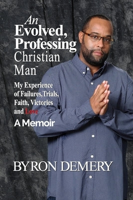 An Evolved, Professing Christian Man: My Experience of Failures, Trials, Faith, Victories and Love by Demery, Byron