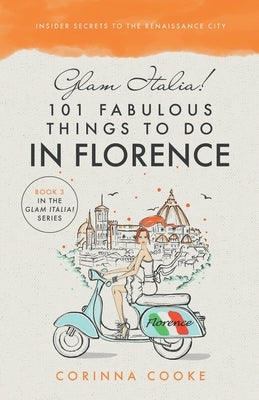 Glam Italia! 101 Fabulous Things To Do In Florence: Insider Secrets To The Renaissance City by Cooke, Corinna