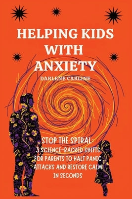 Helping Kids With Anxiety: Stop the Spiral: 3 Science-Backed Shifts for Parents to Halt Panic Attacks and Restore Calm in Seconds by Carline, Darlene