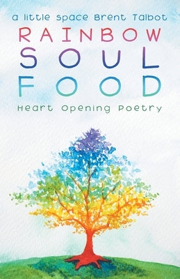 Rainbow Soul Food: Heart Opening Poetry by A. Little Space Brent Talbot
