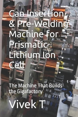 Can Insertion & Pre-Welding Machine for Prismatic Lithium Ion Cell: The Machine That Builds the Gigafactory by T, Vivek